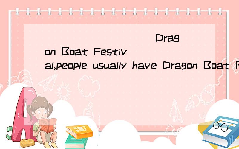 __________Dragon Boat Festival,people usually have Dragon Boat Race and __________ New Year’s Day,people usually set off firecrackers.