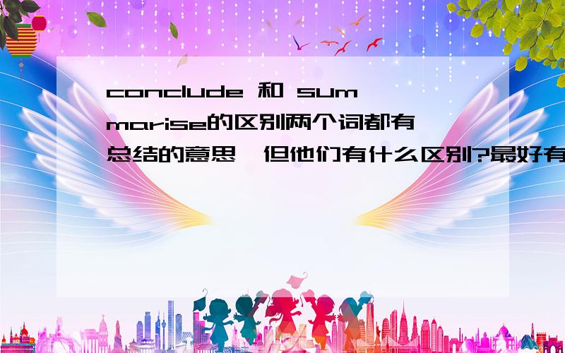 conclude 和 summarise的区别两个词都有总结的意思,但他们有什么区别?最好有例句.The results of the study will be ( )at the end of the project.为什么用summarise?