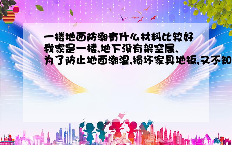 一楼地面防潮有什么材料比较好我家是一楼,地下没有架空层,为了防止地面潮湿,损坏家具地板,又不知道用什么材料比较好,施工方便,价格便宜的.小弟感激不尽啊!地面我准备用强化地板,地面