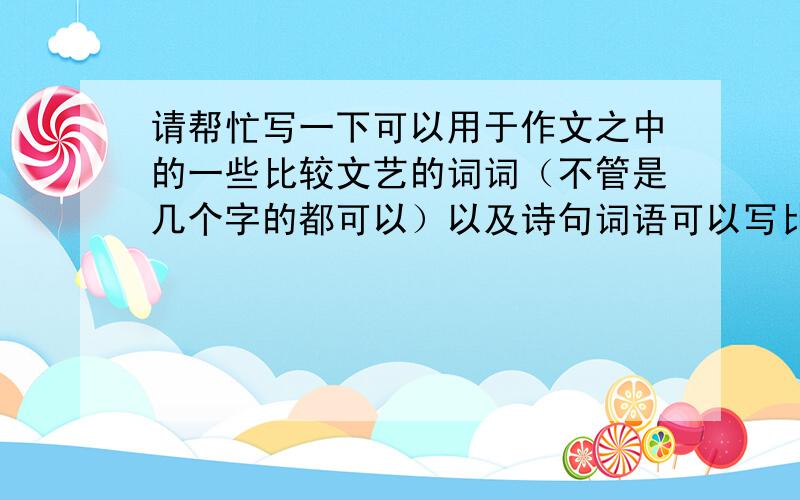 请帮忙写一下可以用于作文之中的一些比较文艺的词词（不管是几个字的都可以）以及诗句词语可以写比如旖旎,缱绻,桎梏等等诗句最好能分一下类,最好是描写各种风景以及心境的