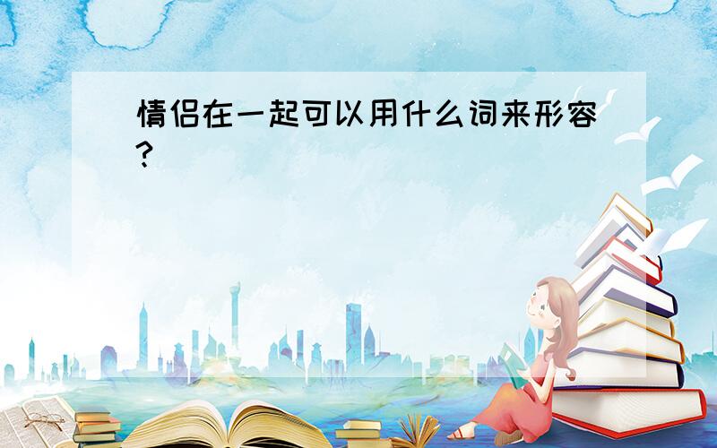 情侣在一起可以用什么词来形容?