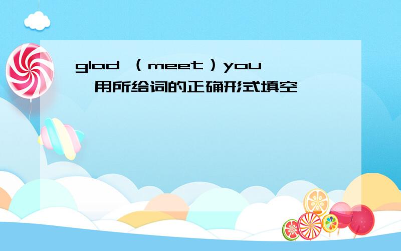 glad （meet）you,用所给词的正确形式填空