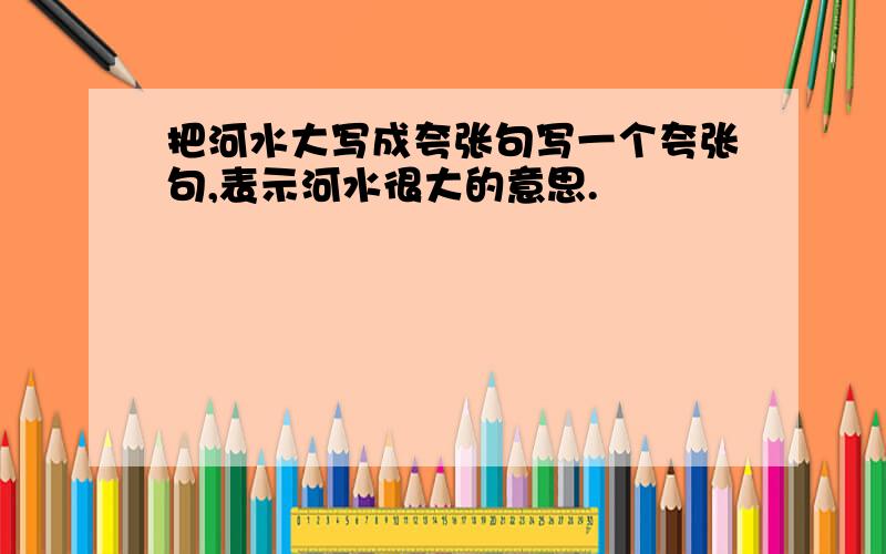 把河水大写成夸张句写一个夸张句,表示河水很大的意思.