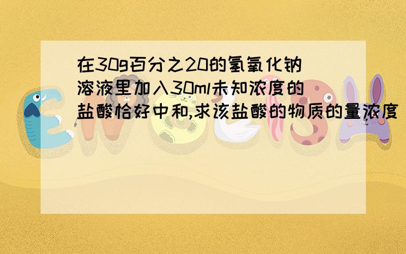 在30g百分之20的氢氧化钠溶液里加入30ml未知浓度的盐酸恰好中和,求该盐酸的物质的量浓度