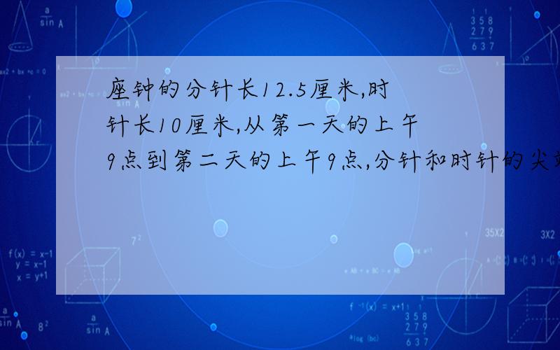 座钟的分针长12.5厘米,时针长10厘米,从第一天的上午9点到第二天的上午9点,分针和时针的尖端各走了多少厘米?