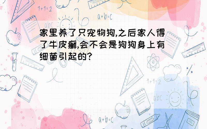 家里养了只宠物狗,之后家人得了牛皮癣,会不会是狗狗身上有细菌引起的?