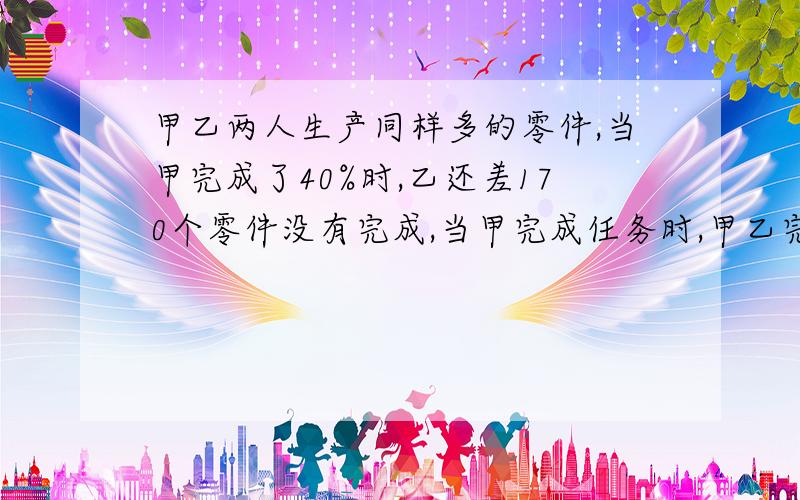 甲乙两人生产同样多的零件,当甲完成了40%时,乙还差170个零件没有完成,当甲完成任务时,甲乙完成任务的比是8:3,甲完成了多少个零件?