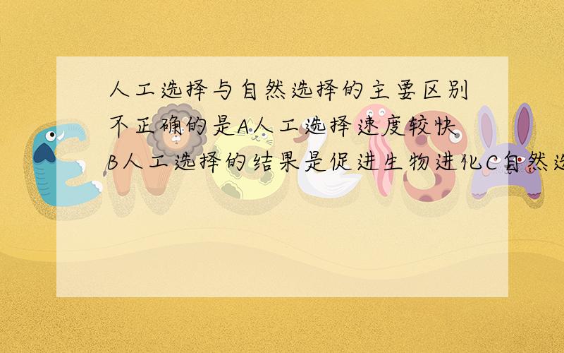 人工选择与自然选择的主要区别不正确的是A人工选择速度较快B人工选择的结果是促进生物进化C自然选择进行十分缓慢D自然选择是各种环境起作用