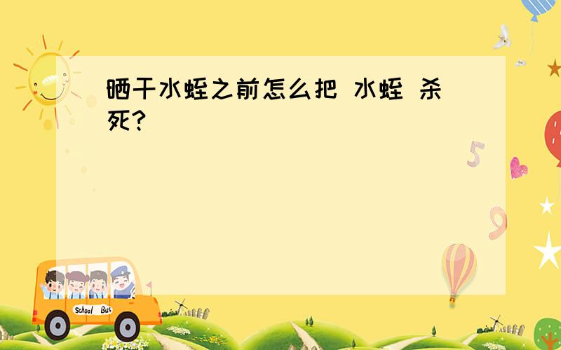 晒干水蛭之前怎么把 水蛭 杀死?