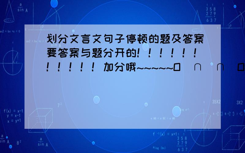 划分文言文句子停顿的题及答案要答案与题分开的！！！！！！！！！！！加分哦~~~~~O(∩_∩)O谢谢！