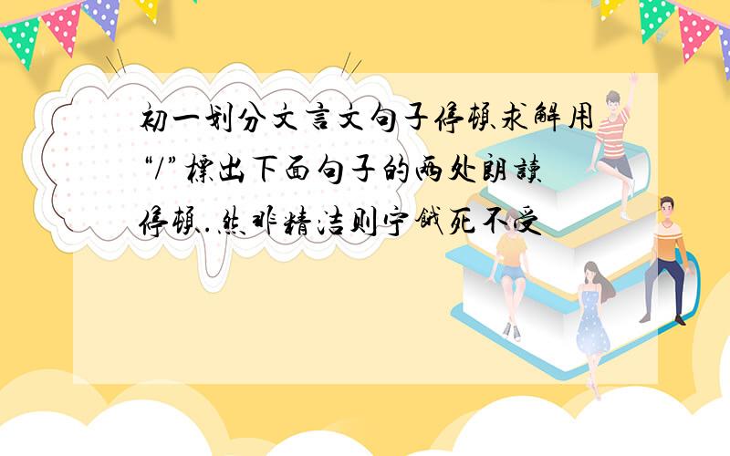 初一划分文言文句子停顿求解用“/”标出下面句子的两处朗读停顿.然非精洁则宁饿死不受