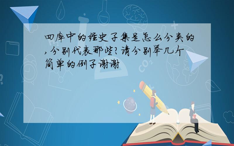 四库中的经史子集是怎么分类的,分别代表那些?请分别举几个简单的例子谢谢