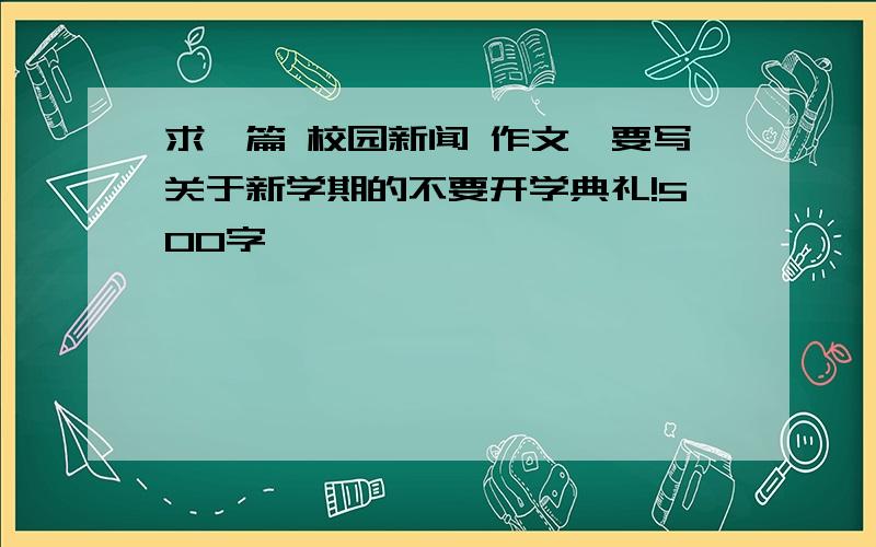 求一篇 校园新闻 作文,要写关于新学期的不要开学典礼!500字