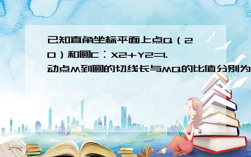 已知直角坐标平面上点Q（2,0）和圆C：X2+Y2=1.动点M到圆的切线长与MQ的比值分别为1或2时,点M的轨迹方程