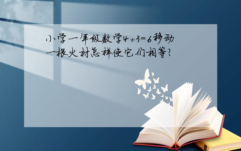 小学一年级数学4+3=6移动一根火材怎样使它们相等?