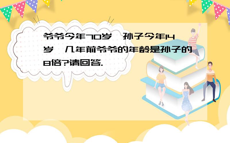 爷爷今年70岁,孙子今年14岁,几年前爷爷的年龄是孙子的8倍?请回答.