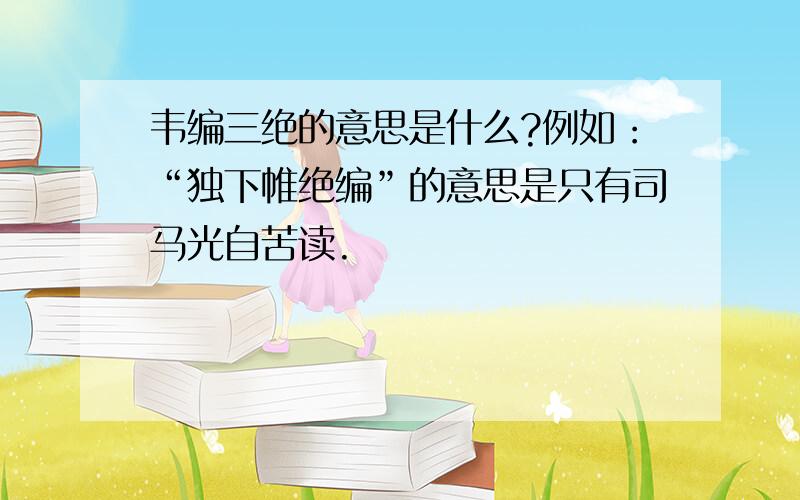 韦编三绝的意思是什么?例如：“独下帷绝编”的意思是只有司马光自苦读.