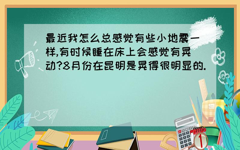 最近我怎么总感觉有些小地震一样,有时候睡在床上会感觉有晃动?8月份在昆明是晃得很明显的.