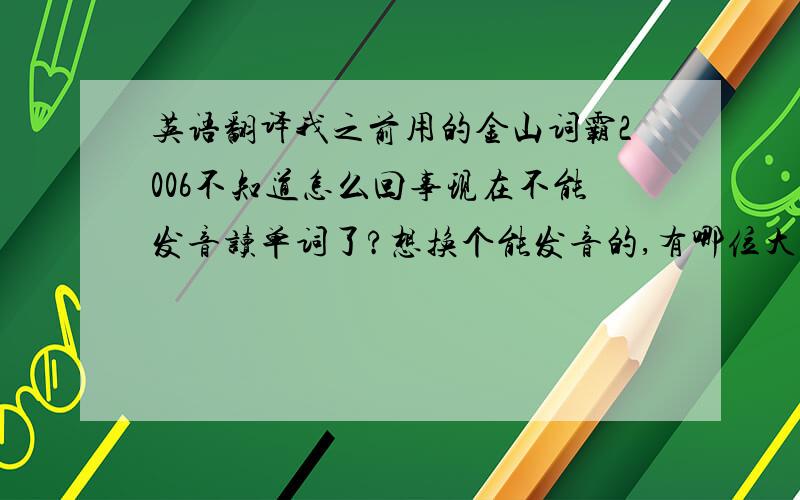 英语翻译我之前用的金山词霸2006不知道怎么回事现在不能发音读单词了?想换个能发音的,有哪位大侠能帮我?