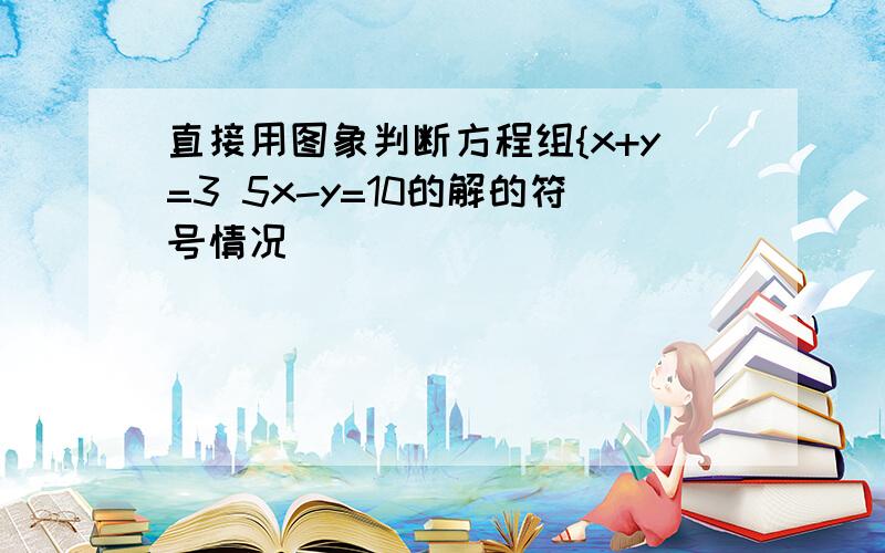 直接用图象判断方程组{x+y=3 5x-y=10的解的符号情况