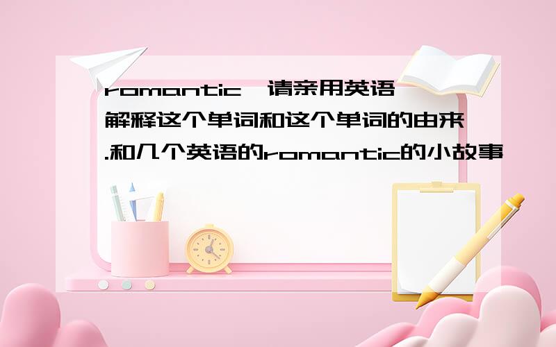 romantic,请亲用英语解释这个单词和这个单词的由来.和几个英语的romantic的小故事