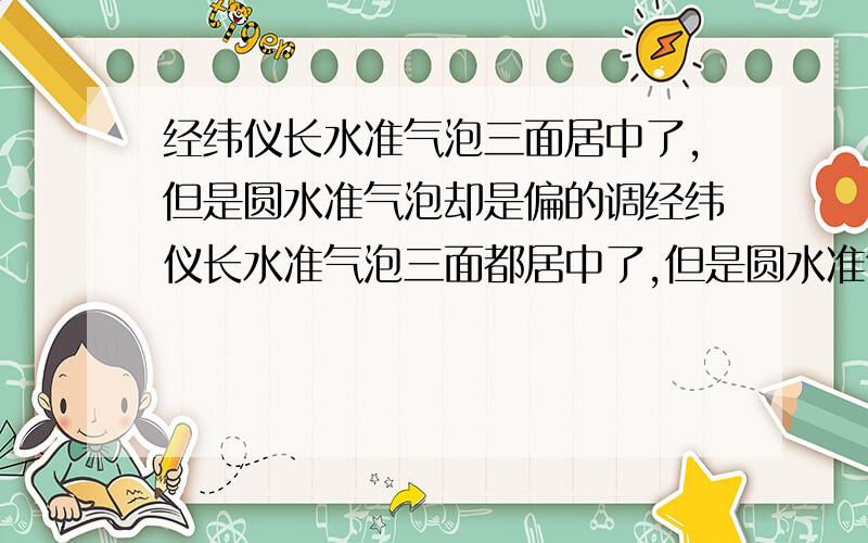 经纬仪长水准气泡三面居中了,但是圆水准气泡却是偏的调经纬仪长水准气泡三面都居中了,但是圆水准气泡却是偏到一边了,不在圆圈里面了,如果放线放点的话,要不要紧?就是说长水准气泡和