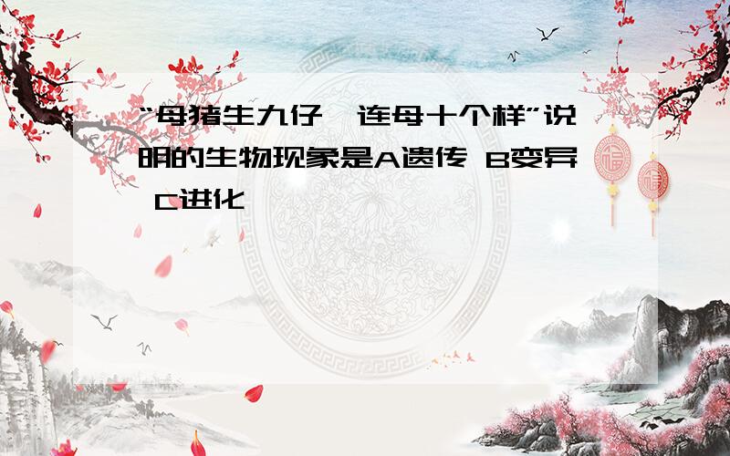 “母猪生九仔,连母十个样”说明的生物现象是A遗传 B变异 C进化