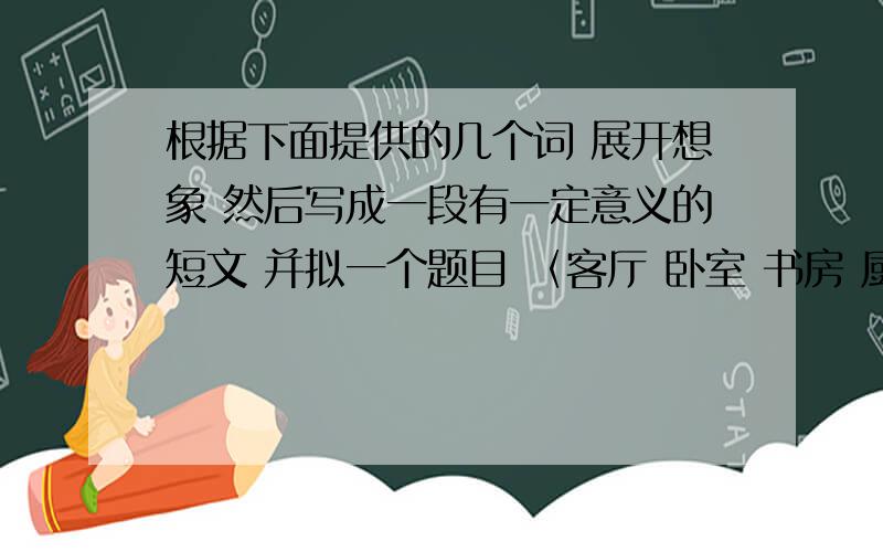 根据下面提供的几个词 展开想象 然后写成一段有一定意义的短文 并拟一个题目 〈客厅 卧室 书房 厨房〉