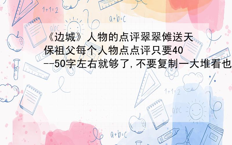 《边城》人物的点评翠翠傩送天保祖父每个人物点点评只要40--50字左右就够了,不要复制一大堆看也看不懂!