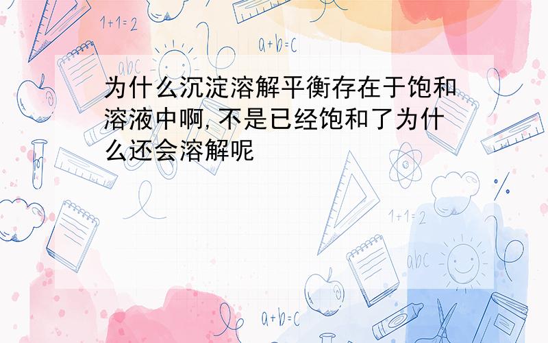 为什么沉淀溶解平衡存在于饱和溶液中啊,不是已经饱和了为什么还会溶解呢