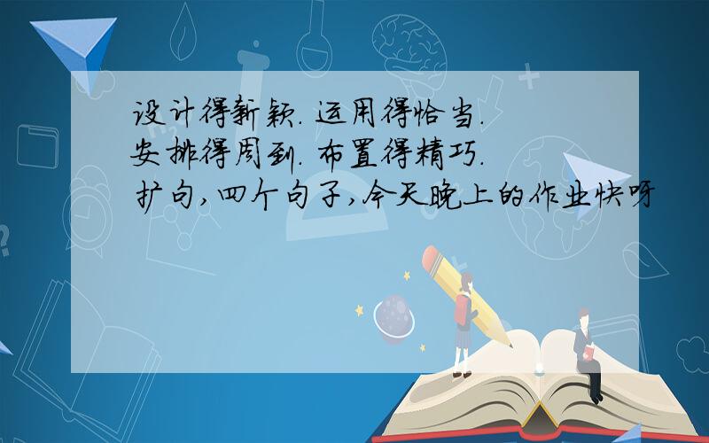 设计得新颖. 运用得恰当. 安排得周到. 布置得精巧. 扩句,四个句子,今天晚上的作业快呀