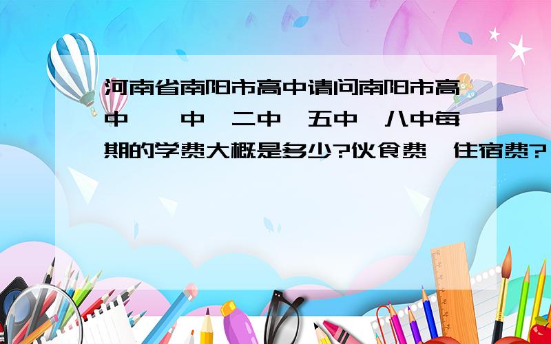 河南省南阳市高中请问南阳市高中,一中,二中,五中,八中每期的学费大概是多少?伙食费,住宿费?