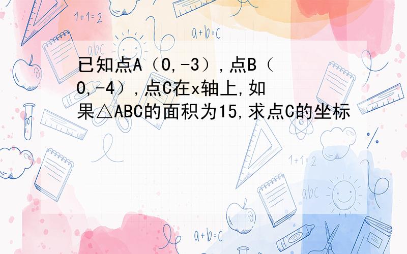 已知点A（0,-3）,点B（0,-4）,点C在x轴上,如果△ABC的面积为15,求点C的坐标