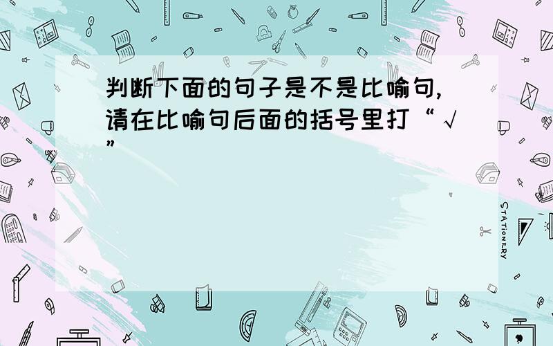 判断下面的句子是不是比喻句,请在比喻句后面的括号里打“√”