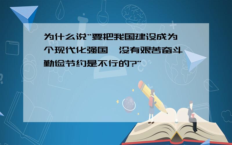 为什么说“要把我国建设成为一个现代化强国,没有艰苦奋斗、勤俭节约是不行的?”