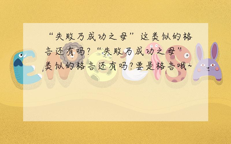 “失败乃成功之母”这类似的格言还有吗?“失败乃成功之母”类似的格言还有吗?要是格言哦~