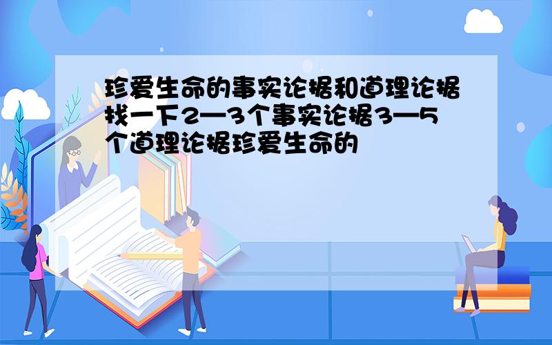 珍爱生命的事实论据和道理论据找一下2—3个事实论据3—5个道理论据珍爱生命的