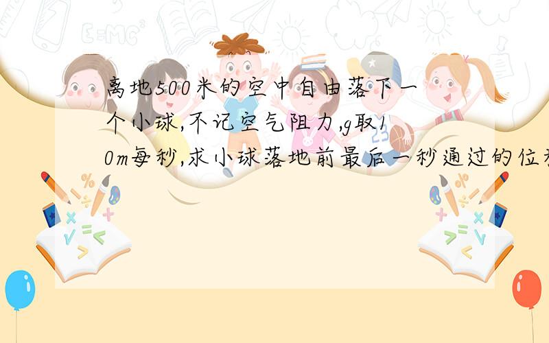 离地500米的空中自由落下一个小球,不记空气阻力,g取10m每秒,求小球落地前最后一秒通过的位移.