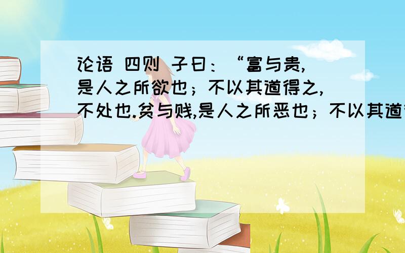 论语 四则 子曰：“富与贵,是人之所欲也；不以其道得之,不处也.贫与贱,是人之所恶也；不以其道得之,不去也.”子贡问孔子.子曰：”先行其言而后从之.”子曰：“君子成人之美,不成人之