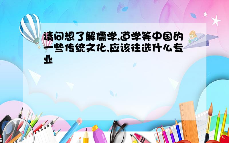 请问想了解儒学,道学等中国的一些传统文化,应该往选什么专业