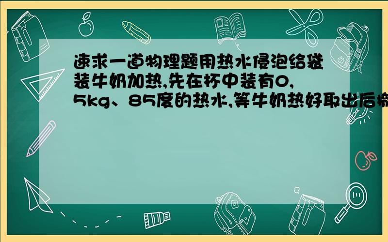 速求一道物理题用热水侵泡给袋装牛奶加热,先在杯中装有0,5kg、85度的热水,等牛奶热好取出后撤的水温为45度,撤水放出的热量是多少?你认为牛奶收的热量与计算的结果一样吗?《度的符号手