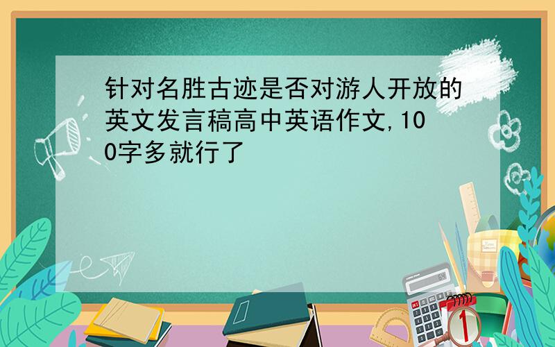 针对名胜古迹是否对游人开放的英文发言稿高中英语作文,100字多就行了