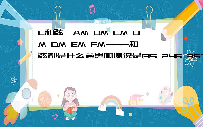 C和弦,AM BM CM DM DM EM FM---和弦都是什么意思啊像说是135 246 357 461 572 613 724－－－什么之类的,点都看不懂!麻烦请给小弟讲详细点吧!越详细越好,