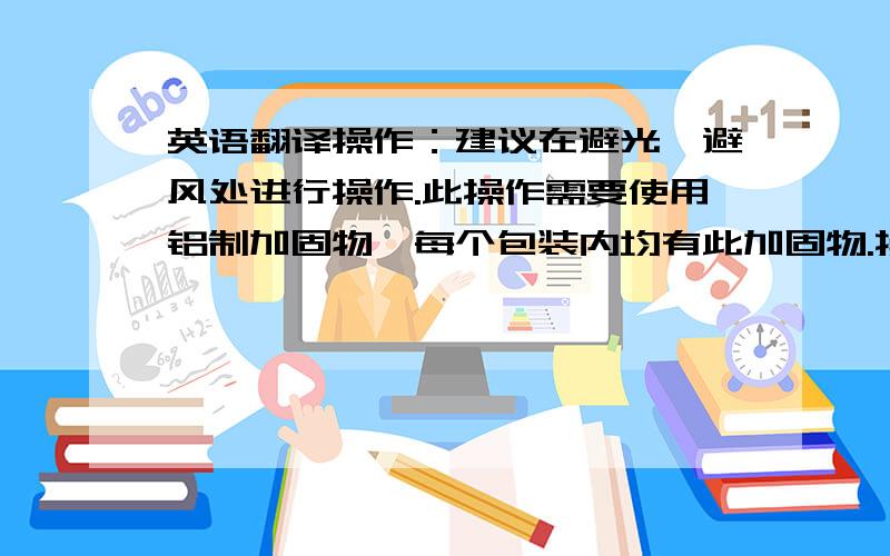 英语翻译操作：建议在避光、避风处进行操作.此操作需要使用铝制加固物,每个包装内均有此加固物.操作时,须取下有颜色的接缝,而工作中断时再把它放回原来的位置.小窟窿：对于可充气物