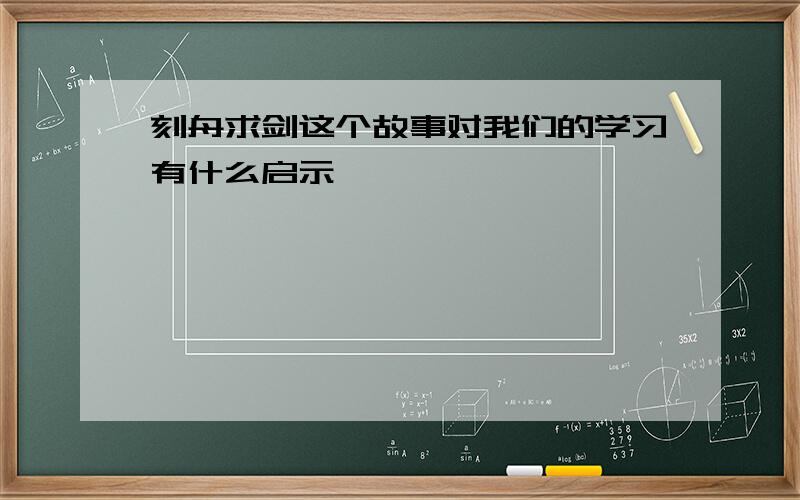 刻舟求剑这个故事对我们的学习有什么启示