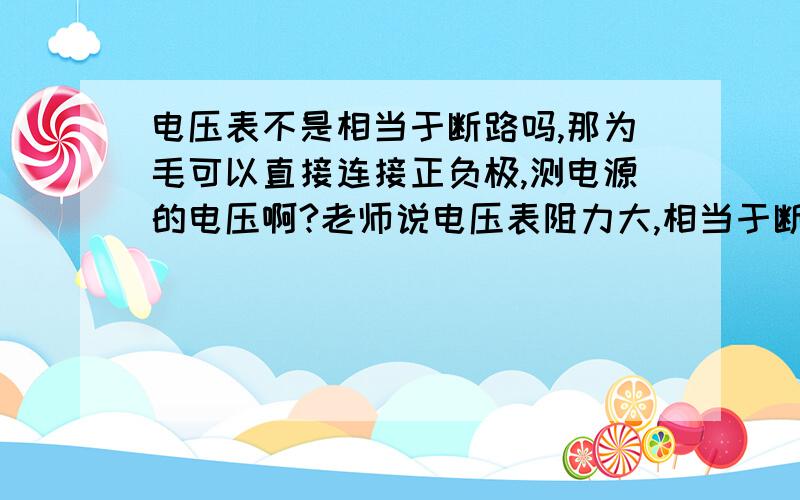 电压表不是相当于断路吗,那为毛可以直接连接正负极,测电源的电压啊?老师说电压表阻力大,相当于断路,但做题排查故障时,电压表直接连接正负两极,电压表有示数?