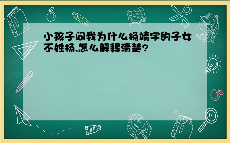 小孩子问我为什么杨靖宇的子女不姓杨,怎么解释清楚?