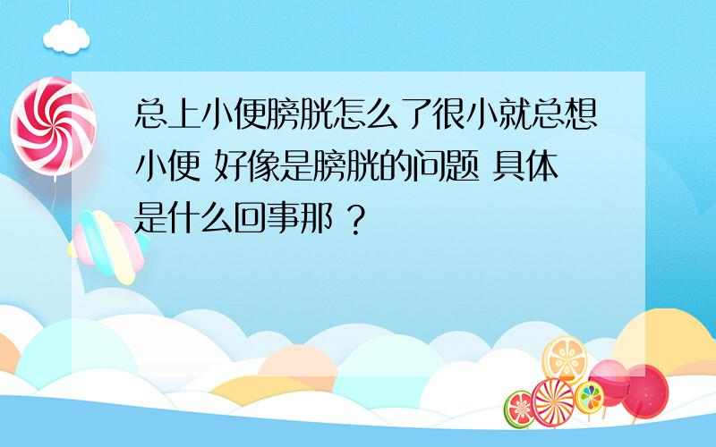 总上小便膀胱怎么了很小就总想小便 好像是膀胱的问题 具体是什么回事那 ?