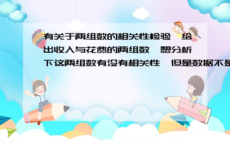 有关于两组数的相关性检验,给出收入与花费的两组数,想分析下这两组数有没有相关性,但是数据不是等距也没有顺序,请问用怎么用SPSS检验,结果怎么分析?急