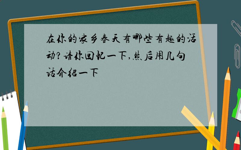 在你的家乡春天有哪些有趣的活动?请你回忆一下,然后用几句话介绍一下